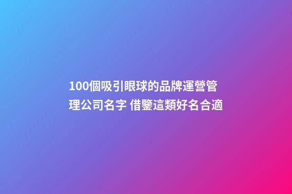 100個吸引眼球的品牌運營管理公司名字 借鑒這類好名合適-第1張-公司起名-玄機派